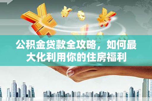 海安公积金贷款全攻略，如何最大化利用你的住房福利