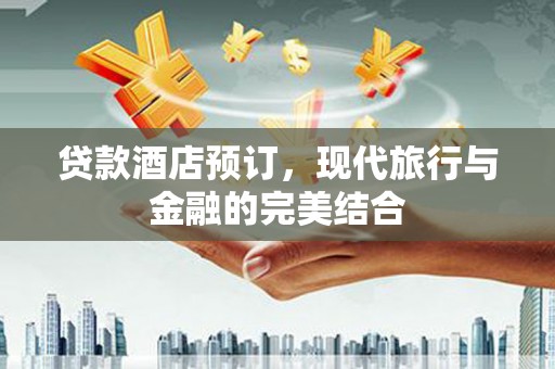 海安贷款酒店预订，现代旅行与金融的完美结合