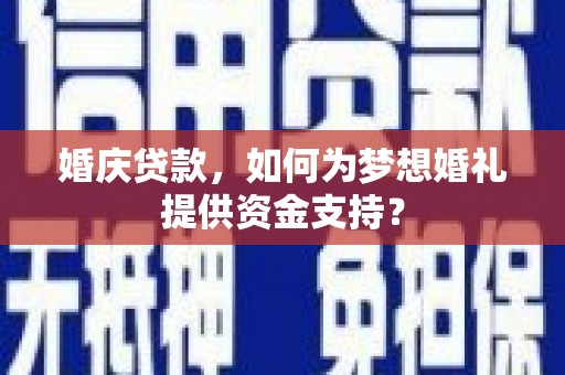 海安婚庆贷款，如何为梦想婚礼提供资金支持？