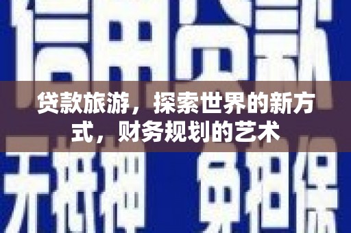 海安贷款旅游，探索世界的新方式，财务规划的艺术