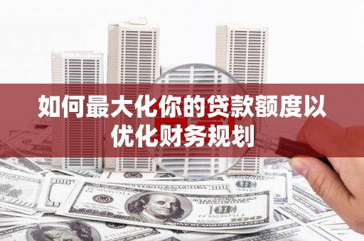 海安如何最大化你的贷款额度以优化财务规划