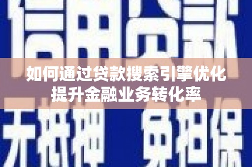 海安如何通过贷款搜索引擎优化提升金融业务转化率