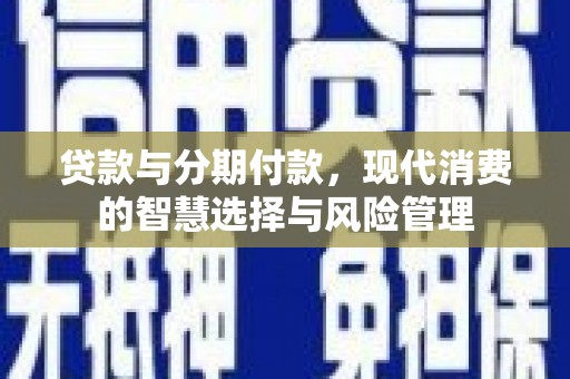 海安贷款与分期付款，现代消费的智慧选择与风险管理