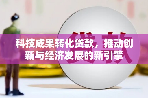 海安科技成果转化贷款，推动创新与经济发展的新引擎