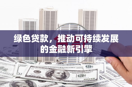 海安绿色贷款，推动可持续发展的金融新引擎