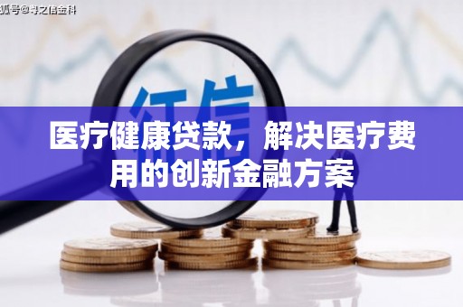 海安医疗健康贷款，解决医疗费用的创新金融方案