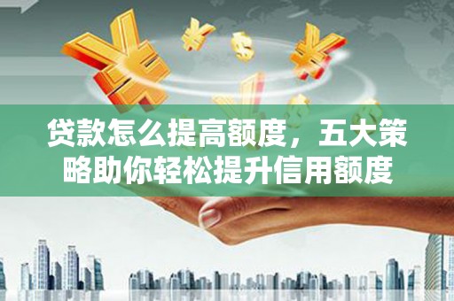 海安贷款怎么提高额度，五大策略助你轻松提升信用额度