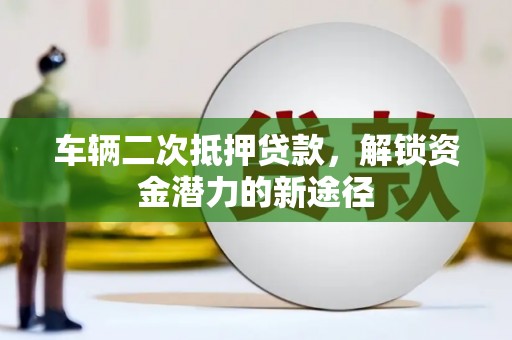 海安车辆二次抵押贷款，解锁资金潜力的新途径