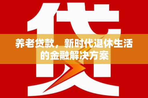 海安养老贷款，新时代退休生活的金融解决方案