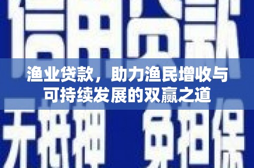 海安渔业贷款，助力渔民增收与可持续发展的双赢之道