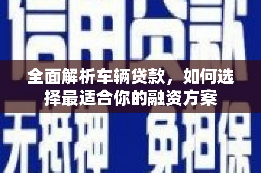 海安全面解析车辆贷款，如何选择最适合你的融资方案