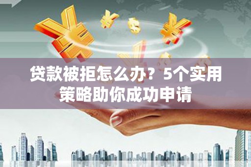 海安贷款被拒怎么办？5个实用策略助你成功申请