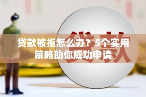 海安贷款被拒怎么办？5个实用策略助你成功申请