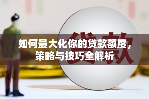 海安如何最大化你的贷款额度，策略与技巧全解析