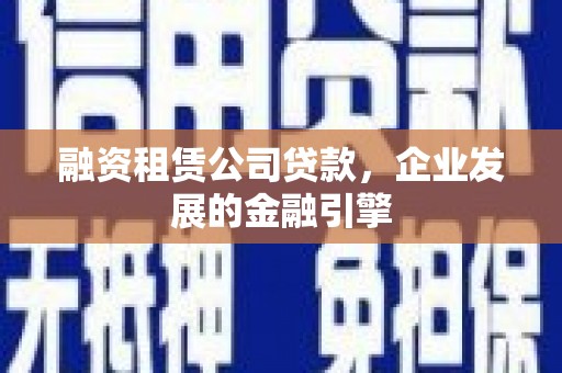 海安融资租赁公司贷款，企业发展的金融引擎