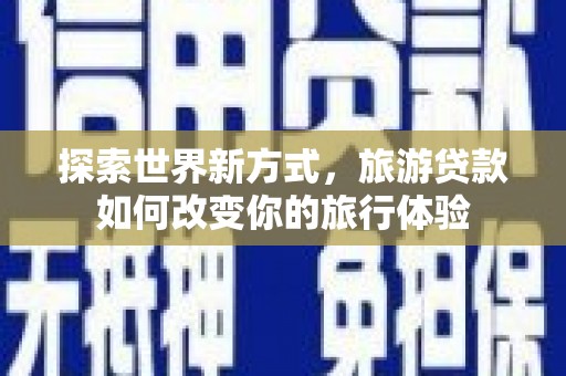 海安探索世界新方式，旅游贷款如何改变你的旅行体验