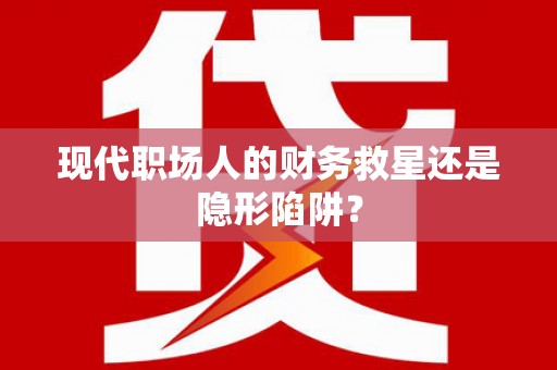 海安现代职场人的财务救星还是隐形陷阱？