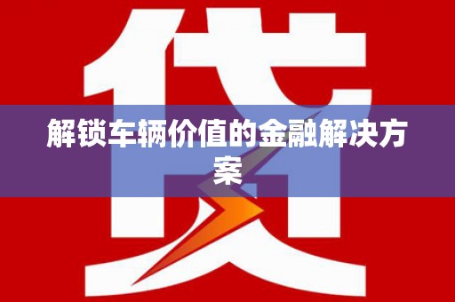 海安解锁车辆价值的金融解决方案