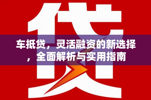 海安车抵贷，灵活融资的新选择，全面解析与实用指南