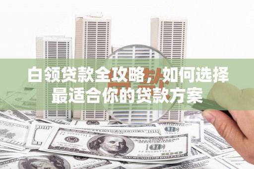 海安白领贷款全攻略，如何选择最适合你的贷款方案