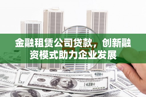 海安金融租赁公司贷款，创新融资模式助力企业发展