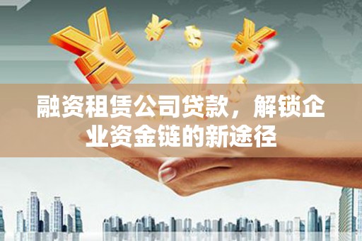 海安融资租赁公司贷款，解锁企业资金链的新途径